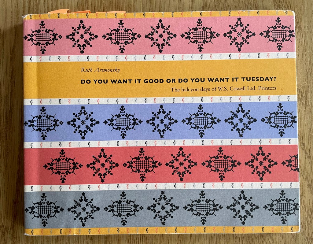 A photograph of the front cover of Ruth Artmonsky's book: Do You Want It Good or Do You Want it Tuesday? The halcyon days of W.S. Cowell Ltd. Printers.